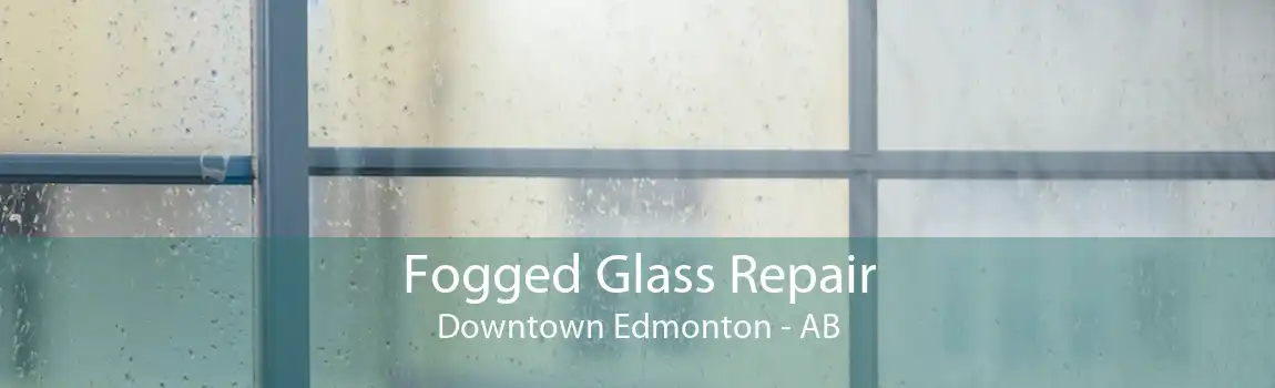 Fogged Glass Repair Downtown Edmonton - AB