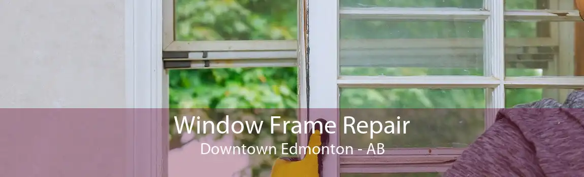 Window Frame Repair Downtown Edmonton - AB